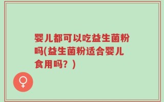 婴儿都可以吃益生菌粉吗(益生菌粉适合婴儿食用吗？)