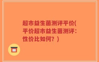 超市益生菌测评平价(平价超市益生菌测评：性价比如何？)