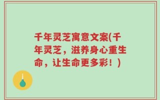 千年灵芝寓意文案(千年灵芝，滋养身心重生命，让生命更多彩！)