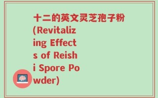 十二的英文灵芝孢子粉(Revitalizing Effects of Reishi Spore Powder)