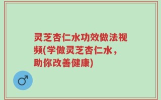 灵芝杏仁水功效做法视频(学做灵芝杏仁水，助你改善健康)