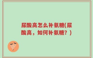 尿酸高怎么补氨糖(尿酸高，如何补氨糖？)
