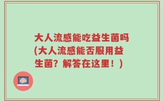 大人流感能吃益生菌吗(大人流感能否服用益生菌？解答在这里！)