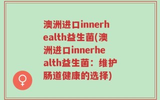 澳洲进口innerhealth益生菌(澳洲进口innerhealth益生菌：维护肠道健康的选择)