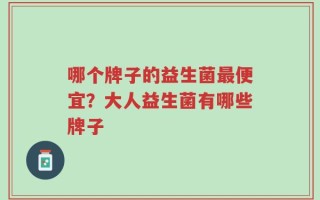 哪个牌子的益生菌最便宜？大人益生菌有哪些牌子