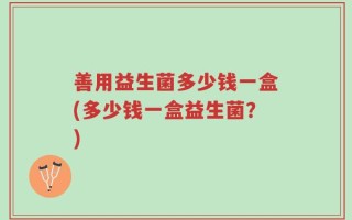 善用益生菌多少钱一盒(多少钱一盒益生菌？)