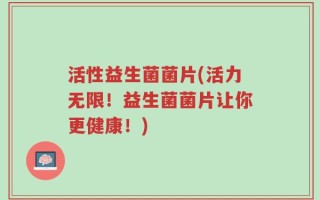 活性益生菌菌片(活力无限！益生菌菌片让你更健康！)