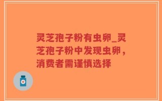灵芝孢子粉有虫卵_灵芝孢子粉中发现虫卵，消费者需谨慎选择