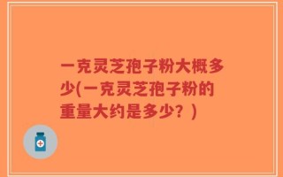 一克灵芝孢子粉大概多少(一克灵芝孢子粉的重量大约是多少？)