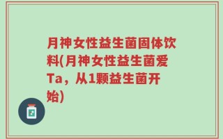 月神女性益生菌固体饮料(月神女性益生菌爱Ta，从1颗益生菌开始)