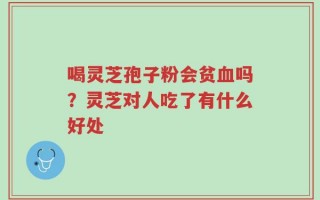 喝灵芝孢子粉会贫血吗？灵芝对人吃了有什么好处