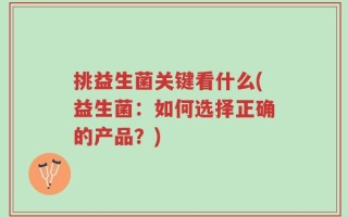 挑益生菌关键看什么(益生菌：如何选择正确的产品？)