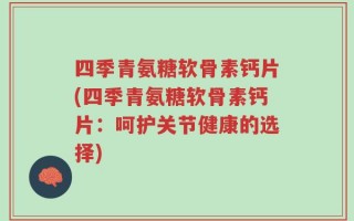 四季青氨糖软骨素钙片(四季青氨糖软骨素钙片：呵护关节健康的选择)