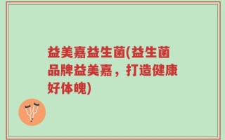 益美嘉益生菌(益生菌品牌益美嘉，打造健康好体魄)