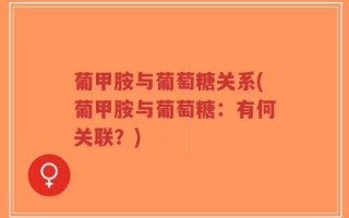 葡甲胺与葡萄糖关系(葡甲胺与葡萄糖：有何关联？)