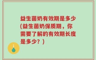 益生菌奶有效期是多少(益生菌奶保质期，你需要了解的有效期长度是多少？)