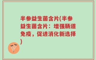 半参益生菌含片(半参益生菌含片：增强肠道免疫，促进消化新选择)