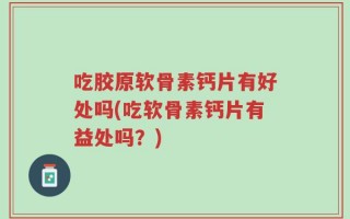 吃胶原软骨素钙片有好处吗(吃软骨素钙片有益处吗？)
