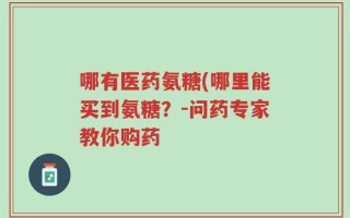 哪有医药氨糖(哪里能买到氨糖？-问药专家教你购药