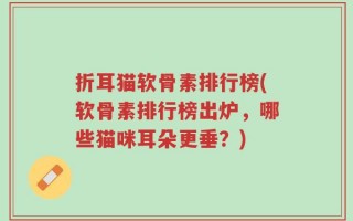 折耳猫软骨素排行榜(软骨素排行榜出炉，哪些猫咪耳朵更垂？)
