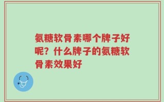 氨糖软骨素哪个牌子好呢？什么牌子的氨糖软骨素效果好