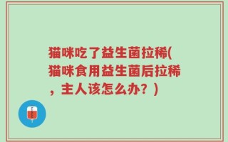 猫咪吃了益生菌拉稀(猫咪食用益生菌后拉稀，主人该怎么办？)