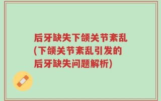 后牙缺失下颌关节紊乱(下颌关节紊乱引发的后牙缺失问题解析)