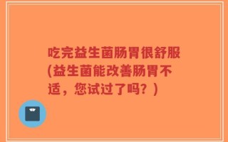 吃完益生菌肠胃很舒服(益生菌能改善肠胃不适，您试过了吗？)