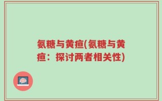 氨糖与黄疸(氨糖与黄疸：探讨两者相关性)