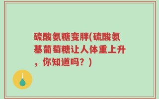硫酸氨糖变胖(硫酸氨基葡萄糖让人体重上升，你知道吗？)
