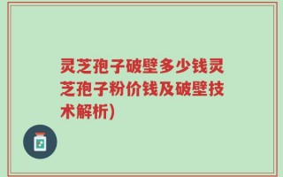 灵芝孢子破壁多少钱灵芝孢子粉价钱及破壁技术解析)