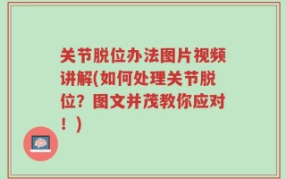 关节脱位办法图片视频讲解(如何处理关节脱位？图文并茂教你应对！)