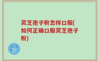 灵芝孢子粉怎样口服(如何正确口服灵芝孢子粉)