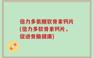 倍力多氨糖软骨素钙片(倍力多软骨素钙片，促进骨骼健康)