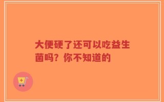 大便硬了还可以吃益生菌吗？你不知道的