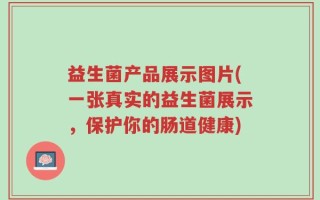 益生菌产品展示图片(一张真实的益生菌展示，保护你的肠道健康)