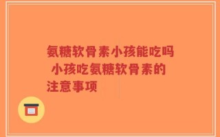 氨糖软骨素小孩能吃吗 小孩吃氨糖软骨素的注意事项