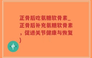 正骨后吃氨糖软骨素_正骨后补充氨糖软骨素，促进关节健康与恢复)