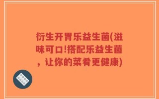衍生开胃乐益生菌(滋味可口!搭配乐益生菌，让你的菜肴更健康)