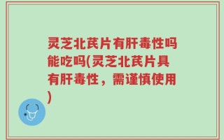 灵芝北芪片有肝毒性吗能吃吗(灵芝北芪片具有肝毒性，需谨慎使用)