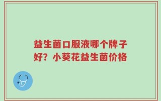 益生菌口服液哪个牌子好？小葵花益生菌价格