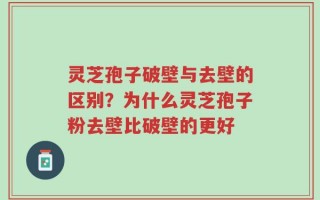 灵芝孢子破壁与去壁的区别？为什么灵芝孢子粉去壁比破壁的更好