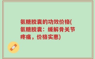 氨糖胶囊的功效价格(氨糖胶囊：缓解骨关节疼痛，价格实惠)