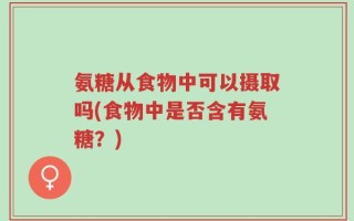 氨糖从食物中可以摄取吗(食物中是否含有氨糖？)