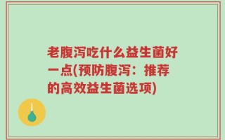 老腹泻吃什么益生菌好一点(预防腹泻：推荐的高效益生菌选项)