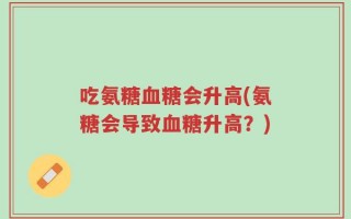 吃氨糖血糖会升高(氨糖会导致血糖升高？)