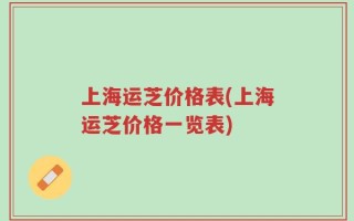 上海运芝价格表(上海运芝价格一览表)