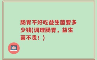 肠胃不好吃益生菌要多少钱(调理肠胃，益生菌不贵！)