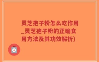 灵芝孢子粉怎么吃作用_灵芝孢子粉的正确食用方法及其功效解析)
