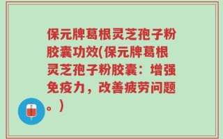 保元牌葛根灵芝孢子粉胶囊功效(保元牌葛根灵芝孢子粉胶囊：增强免疫力，改善疲劳问题。)